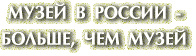 МУЗЕЙ В РОССИИ- БОЛЬШЕ, ЧЕМ МУЗЕЙ